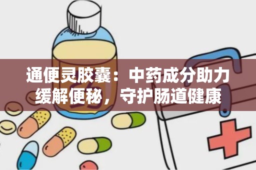 通便灵胶囊：中药成分助力缓解便秘，守护肠道健康