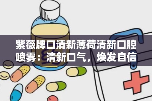 紫薇牌口清新薄荷清新口腔喷雾：清新口气，焕发自信每一天