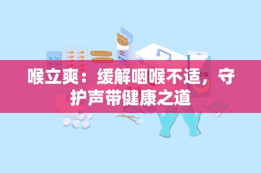 喉立爽：缓解咽喉不适，守护声带健康之道