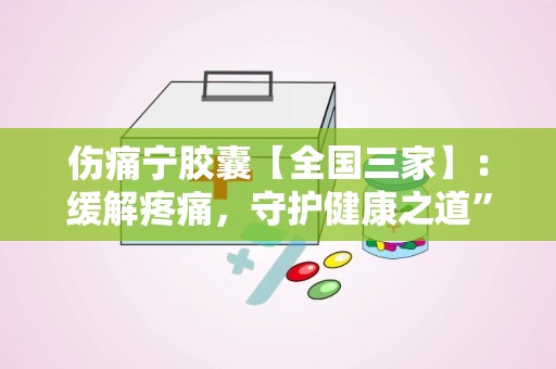 伤痛宁胶囊【全国三家】：缓解疼痛，守护健康之道”