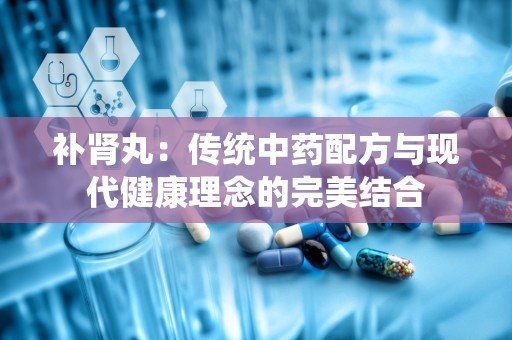 补肾丸：传统中药配方与现代健康理念的完美结合