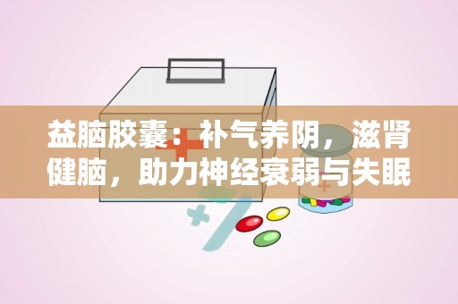 益脑胶囊：补气养阴，滋肾健脑，助力神经衰弱与失眠多梦