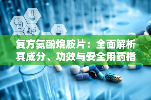 复方氨酚烷胺片：全面解析其成分、功效与安全用药指南