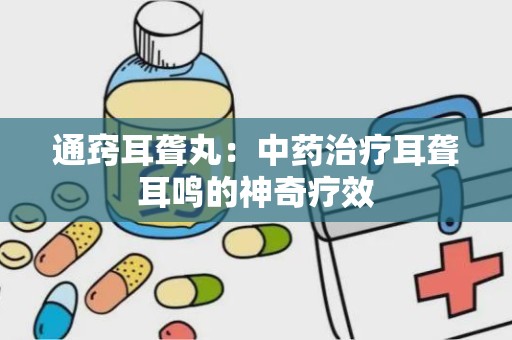 通窍耳聋丸：中药治疗耳聋耳鸣的神奇疗效