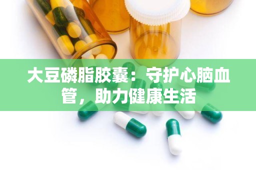 大豆磷脂胶囊：守护心脑血管，助力健康生活