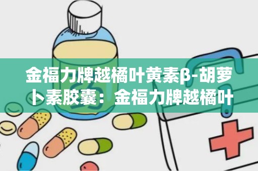 金福力牌越橘叶黄素β-胡萝卜素胶囊：金福力牌越橘叶黄素β-胡萝卜素胶囊，缓解视疲劳，守护视力健康”