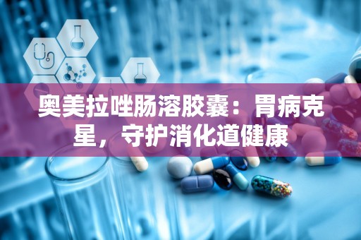 奥美拉唑肠溶胶囊：胃病克星，守护消化道健康