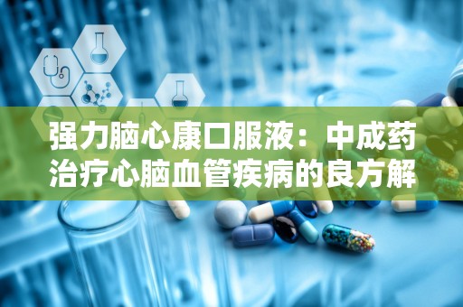 强力脑心康口服液：中成药治疗心脑血管疾病的良方解析”