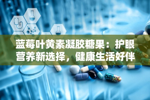 蓝莓叶黄素凝胶糖果：护眼营养新选择，健康生活好伴侣