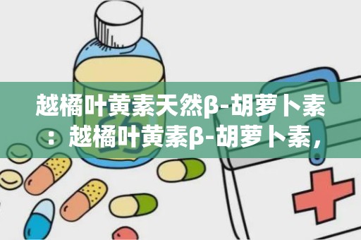 越橘叶黄素天然β-胡萝卜素：越橘叶黄素β-胡萝卜素，守护视力健康新选择”