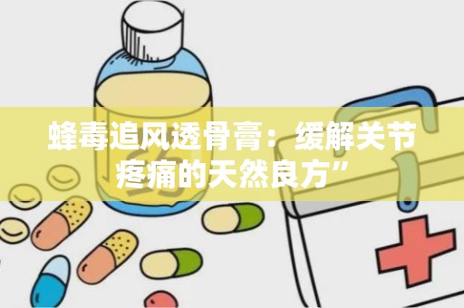 蜂毒追风透骨膏：缓解关节疼痛的天然良方”