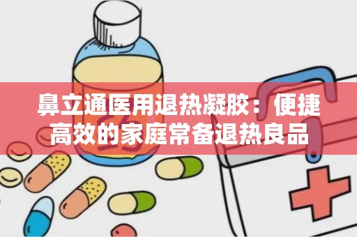 鼻立通医用退热凝胶：便捷高效的家庭常备退热良品