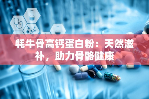 牦牛骨高钙蛋白粉：天然滋补，助力骨骼健康