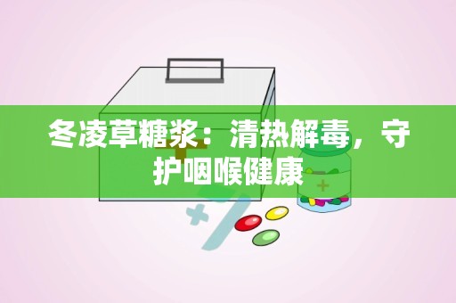 冬凌草糖浆：清热解毒，守护咽喉健康