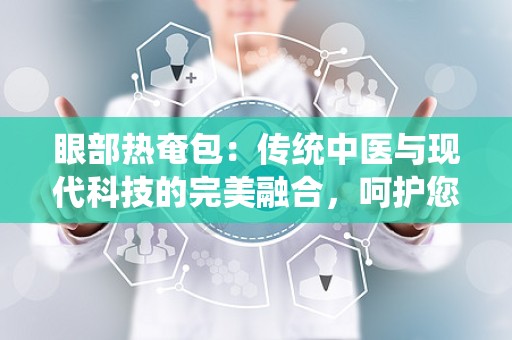 眼部热奄包：传统中医与现代科技的完美融合，呵护您的视觉健康