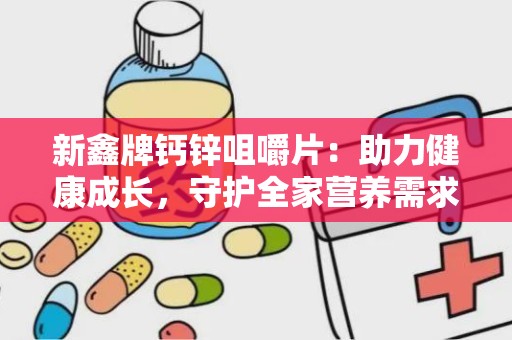 新鑫牌钙锌咀嚼片：助力健康成长，守护全家营养需求”