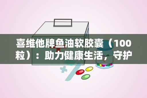 喜维他牌鱼油软胶囊（100粒）：助力健康生活，守护心血管健康”