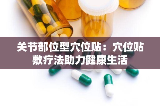 关节部位型穴位贴：穴位贴敷疗法助力健康生活