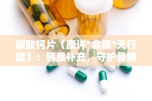 碳酸钙片（康许*会康*天行健）：钙质补充，守护骨骼健康