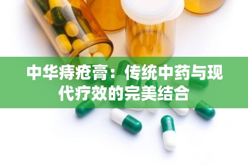 中华痔疮膏：传统中药与现代疗效的完美结合