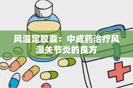 风湿定胶囊：中成药治疗风湿关节炎的良方