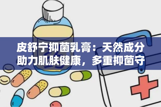 皮舒宁抑菌乳膏：天然成分助力肌肤健康，多重抑菌守护肌肤屏障