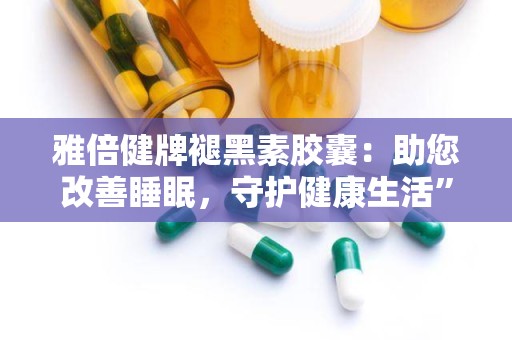 雅倍健牌褪黑素胶囊：助您改善睡眠，守护健康生活”