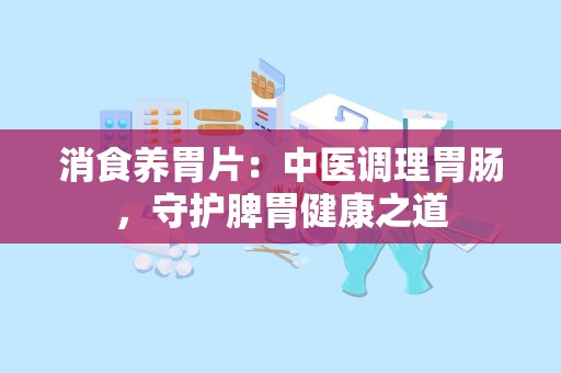 消食养胃片：中医调理胃肠，守护脾胃健康之道