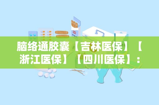 脑络通胶囊【吉林医保】【浙江医保】【四川医保】：医保护航，心脑血管疾病患者的福音