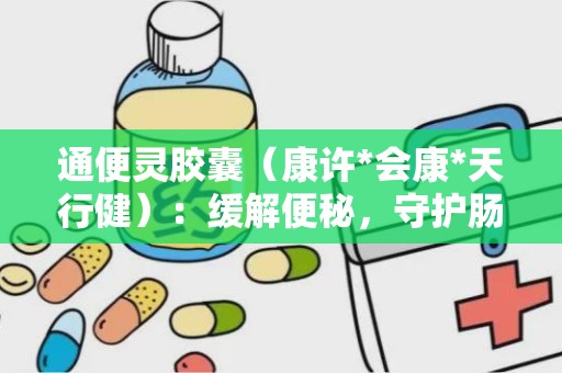 通便灵胶囊（康许*会康*天行健）：缓解便秘，守护肠道健康