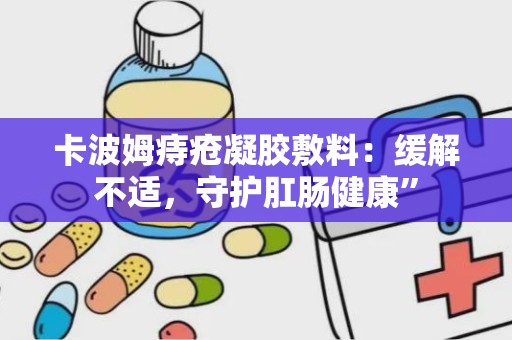 卡波姆痔疮凝胶敷料：缓解不适，守护肛肠健康”