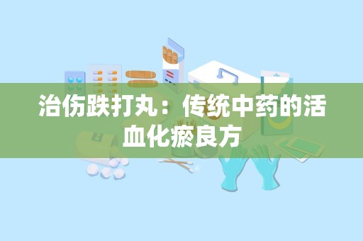 治伤跌打丸：传统中药的活血化瘀良方