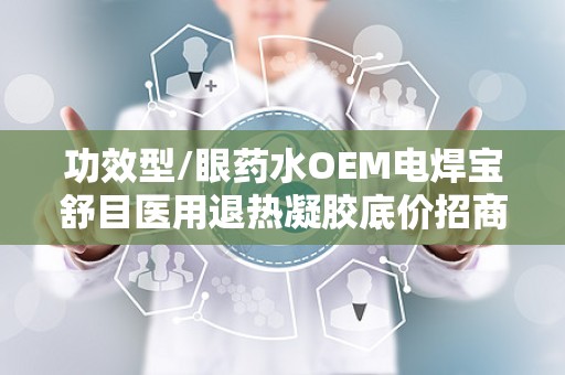 功效型/眼药水OEM电焊宝舒目医用退热凝胶底价招商：专业护眼OEM，全国底价招商助力健康事业