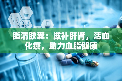 脂清胶囊：滋补肝肾，活血化瘀，助力血脂健康