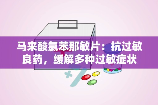 马来酸氯苯那敏片：抗过敏良药，缓解多种过敏症状