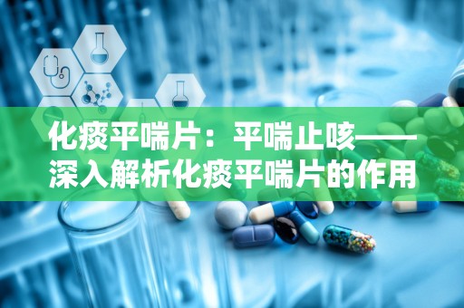 化痰平喘片：平喘止咳——深入解析化痰平喘片的作用与使用指南