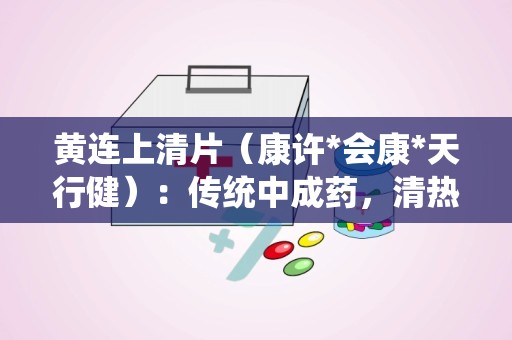 黄连上清片（康许*会康*天行健）：传统中成药，清热通便，缓解多种上火症状