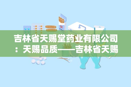 吉林省天赐堂药业有限公司：天赐品质——吉林省天赐堂药业有限公司品牌发展纪实