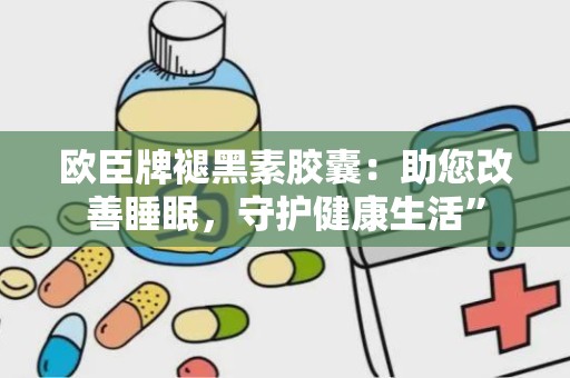 欧臣牌褪黑素胶囊：助您改善睡眠，守护健康生活”