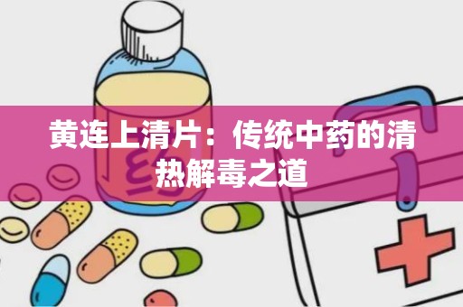 黄连上清片：传统中药的清热解毒之道