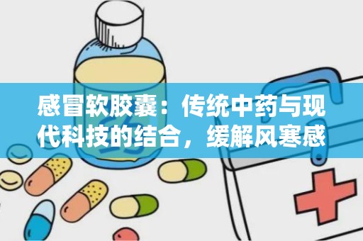 感冒软胶囊：传统中药与现代科技的结合，缓解风寒感冒的良方