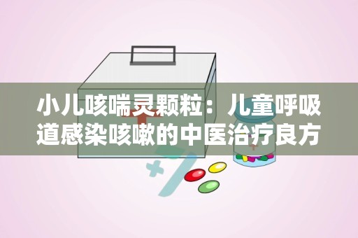 小儿咳喘灵颗粒：儿童呼吸道感染咳嗽的中医治疗良方