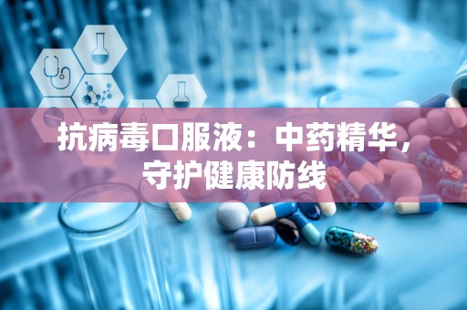 抗病毒口服液：中药精华，守护健康防线