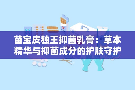 苗宝皮独王抑菌乳膏：草本精华与抑菌成分的护肤守护者