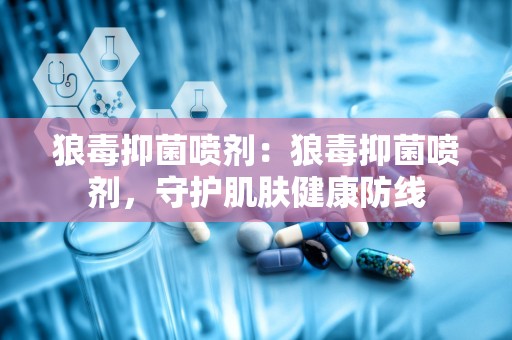 狼毒抑菌喷剂：狼毒抑菌喷剂，守护肌肤健康防线