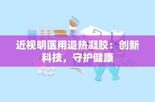 近视明医用退热凝胶：创新科技，守护健康