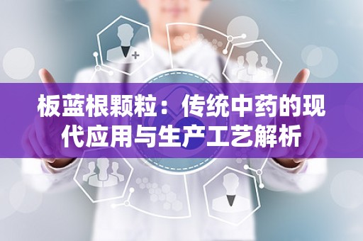 板蓝根颗粒：传统中药的现代应用与生产工艺解析