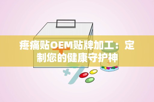 疼痛贴OEM贴牌加工：定制您的健康守护神