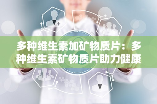 多种维生素加矿物质片：多种维生素矿物质片助力健康生活