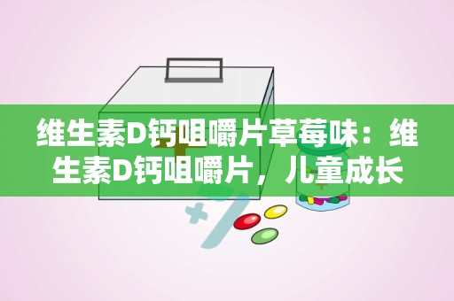 维生素D钙咀嚼片草莓味：维生素D钙咀嚼片，儿童成长好伴侣